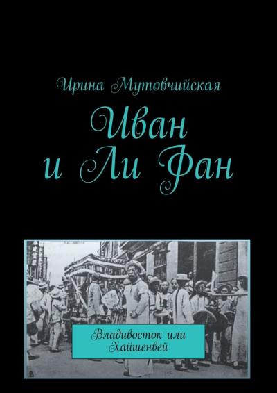 Книга Иван и Ли Фан. Владивосток или Хайшенвей (Ирина Мутовчийская)